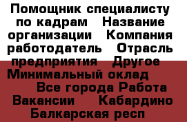 Помощник специалисту по кадрам › Название организации ­ Компания-работодатель › Отрасль предприятия ­ Другое › Минимальный оклад ­ 25 100 - Все города Работа » Вакансии   . Кабардино-Балкарская респ.